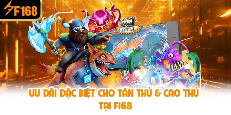 Ưu đãi đặc biệt cho tân thủ & cao thủ tại F168